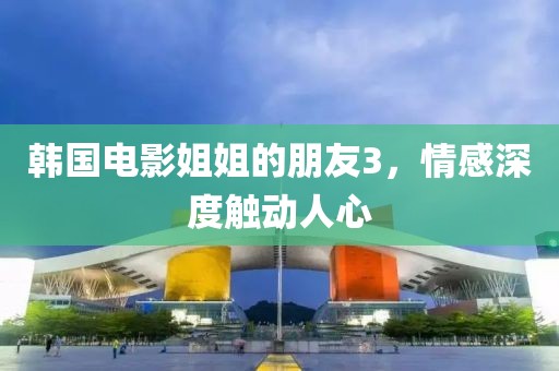 韓國(guó)電影姐姐的朋友3，情感深度觸動(dòng)人心