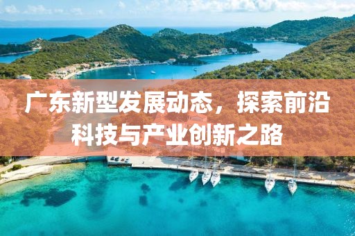 廣東新型發(fā)展動態(tài)，探索前沿科技與產(chǎn)業(yè)創(chuàng)新之路