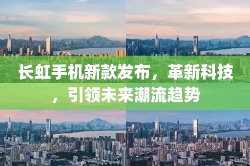 長虹手機新款發(fā)布，革新科技，引領(lǐng)未來潮流趨勢