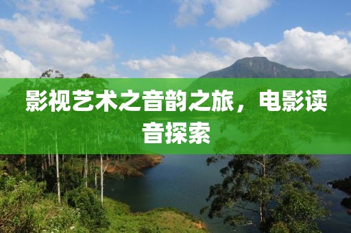 影視藝術(shù)之音韻之旅，電影讀音探索