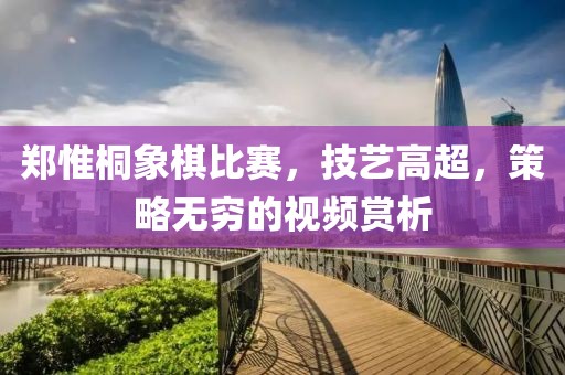 鄭惟桐象棋比賽，技藝高超，策略無窮的視頻賞析