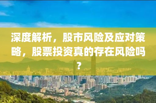 深度解析，股市風(fēng)險及應(yīng)對策略，股票投資真的存在風(fēng)險嗎？