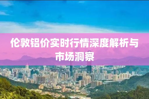 倫敦鋁價(jià)實(shí)時(shí)行情深度解析與市場(chǎng)洞察