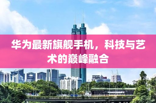 華為最新旗艦手機(jī)，科技與藝術(shù)的巔峰融合