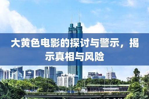 大黃色電影的探討與警示，揭示真相與風險