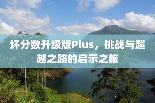 壞分?jǐn)?shù)升級版Plus，挑戰(zhàn)與超越之路的啟示之旅