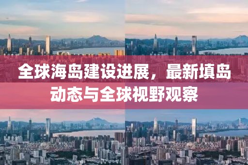 全球海島建設(shè)進(jìn)展，最新填島動(dòng)態(tài)與全球視野觀察