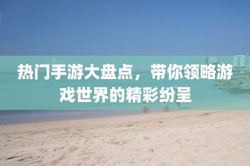 熱門手游大盤點，帶你領略游戲世界的精彩紛呈