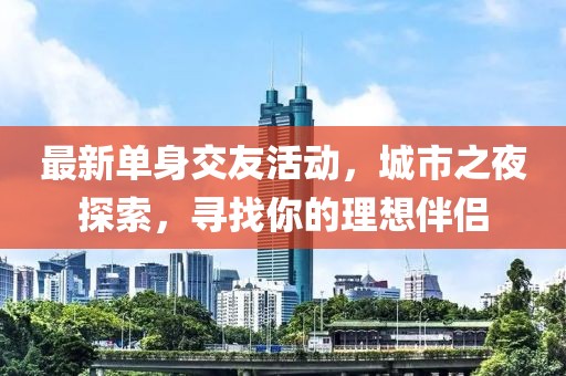 最新單身交友活動，城市之夜探索，尋找你的理想伴侶