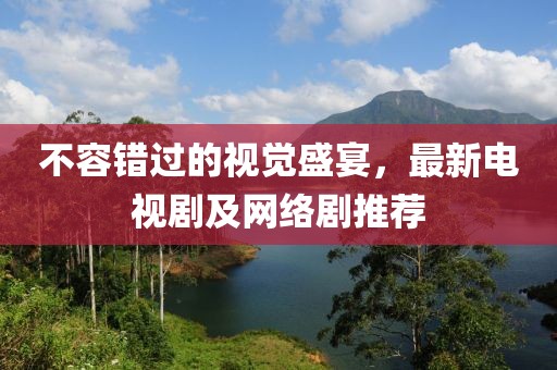 不容錯過的視覺盛宴，最新電視劇及網(wǎng)絡(luò)劇推薦