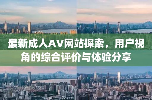 最新成人AV網(wǎng)站探索，用戶視角的綜合評(píng)價(jià)與體驗(yàn)分享