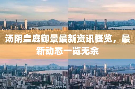 湯陰皇庭御景最新資訊概覽，最新動(dòng)態(tài)一覽無(wú)余