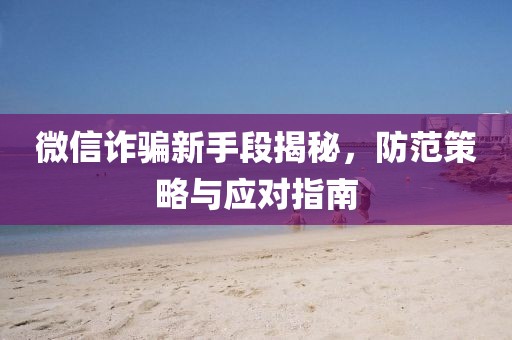 微信詐騙新手段揭秘，防范策略與應對指南
