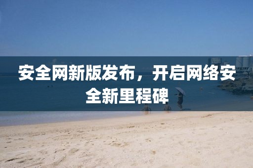 安全網新版發(fā)布，開啟網絡安全新里程碑