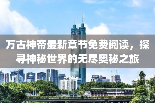 萬古神帝最新章節(jié)免費(fèi)閱讀，探尋神秘世界的無盡奧秘之旅