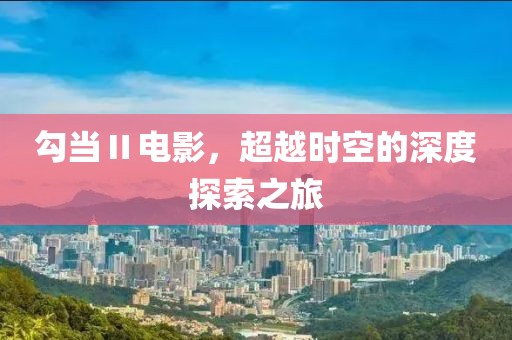 勾當Ⅱ電影，超越時空的深度探索之旅