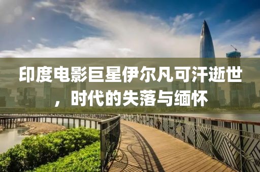 印度電影巨星伊爾凡可汗逝世，時代的失落與緬懷