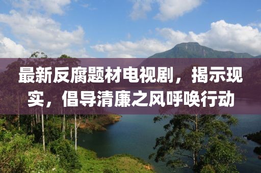 最新反腐題材電視劇，揭示現(xiàn)實(shí)，倡導(dǎo)清廉之風(fēng)呼喚行動(dòng)