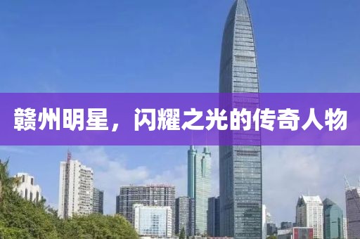 贛州明星，閃耀之光的傳奇人物