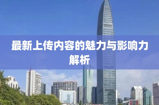 最新上傳內(nèi)容的魅力與影響力解析