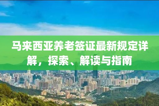 馬來西亞養(yǎng)老簽證最新規(guī)定詳解，探索、解讀與指南