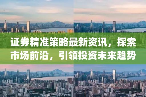 證券精準(zhǔn)策略最新資訊，探索市場(chǎng)前沿，引領(lǐng)投資未來趨勢(shì)