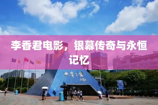 李香君電影，銀幕傳奇與永恒記憶