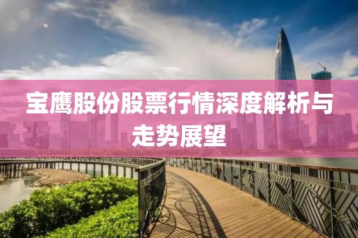 寶鷹股份股票行情深度解析與走勢展望