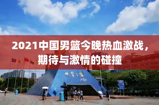 2021中國男籃今晚熱血激戰(zhàn)，期待與激情的碰撞