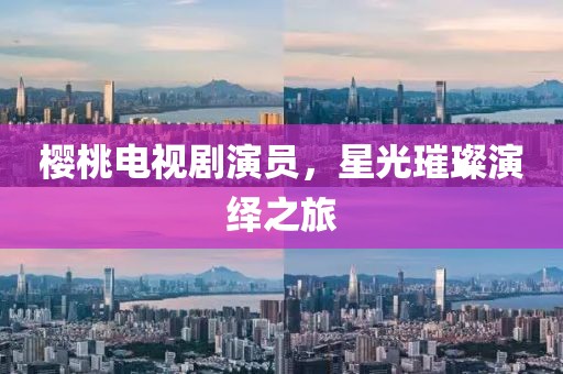 櫻桃電視劇演員，星光璀璨演繹之旅