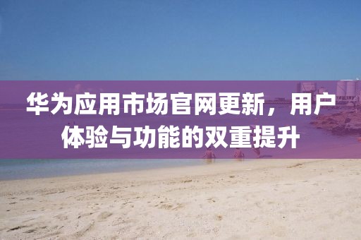 華為應(yīng)用市場(chǎng)官網(wǎng)更新，用戶體驗(yàn)與功能的雙重提升
