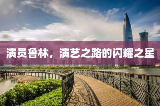 演員魯林，演藝之路的閃耀之星