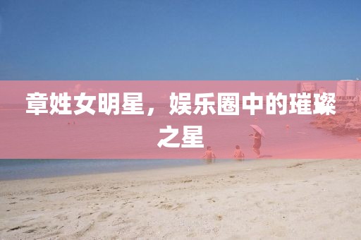章姓女明星，娛樂圈中的璀璨之星