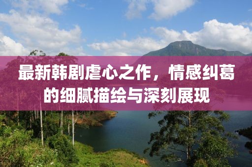 最新韓劇虐心之作，情感糾葛的細(xì)膩描繪與深刻展現(xiàn)