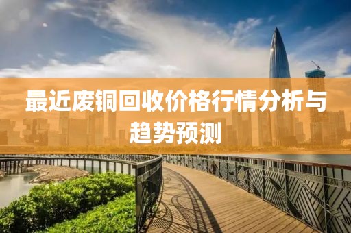最近廢銅回收價(jià)格行情分析與趨勢(shì)預(yù)測(cè)