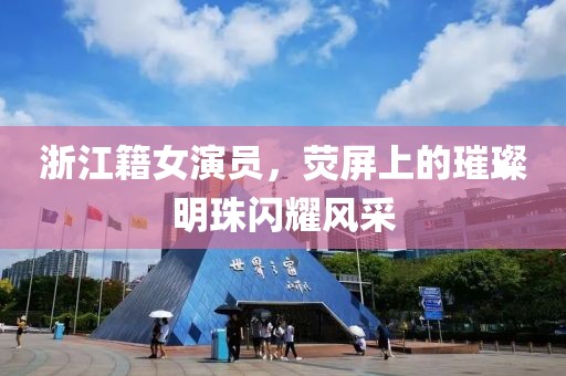 浙江籍女演員，熒屏上的璀璨明珠閃耀風采