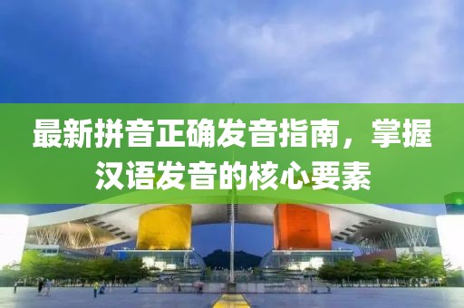 最新拼音正確發(fā)音指南，掌握漢語發(fā)音的核心要素