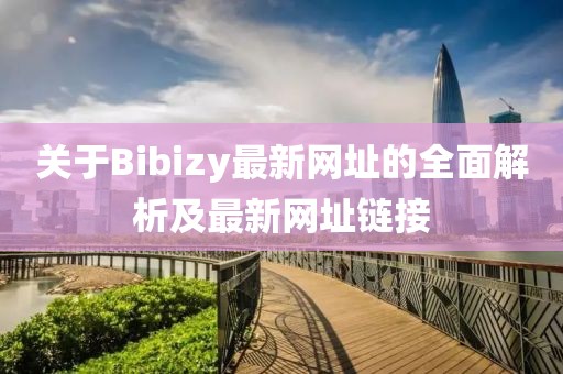 關(guān)于Bibizy最新網(wǎng)址的全面解析及最新網(wǎng)址鏈接