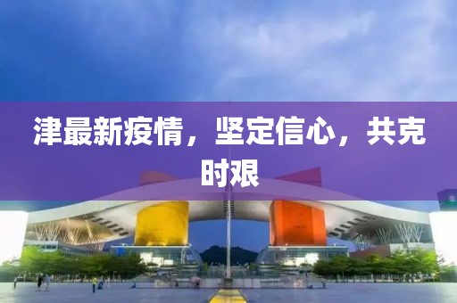 津最新疫情，堅(jiān)定信心，共克時(shí)艱