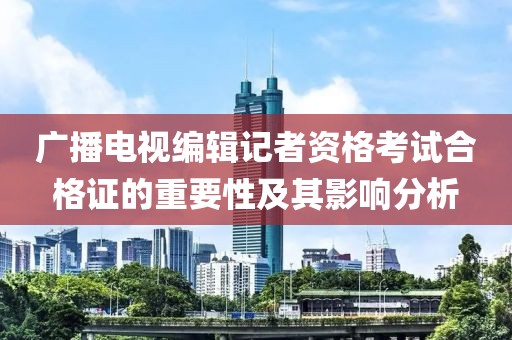 廣播電視編輯記者資格考試合格證的重要性及其影響分析