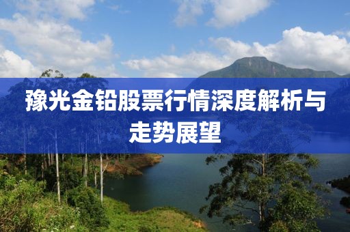 豫光金鉛股票行情深度解析與走勢展望