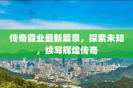 傳奇霸業(yè)最新篇章，探索未知，續(xù)寫輝煌傳奇