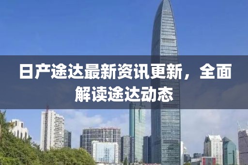 日產(chǎn)途達(dá)最新資訊更新，全面解讀途達(dá)動態(tài)