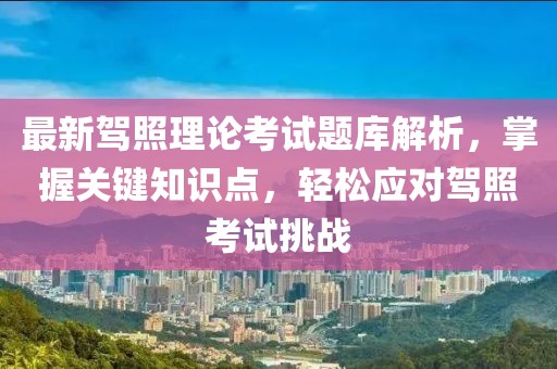 最新駕照理論考試題庫(kù)解析，掌握關(guān)鍵知識(shí)點(diǎn)，輕松應(yīng)對(duì)駕照考試挑戰(zhàn)