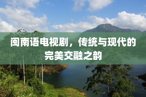 閩南語電視劇，傳統(tǒng)與現(xiàn)代的完美交融之韻