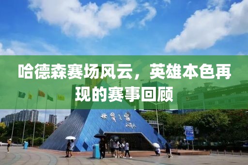 哈德森賽場風(fēng)云，英雄本色再現(xiàn)的賽事回顧