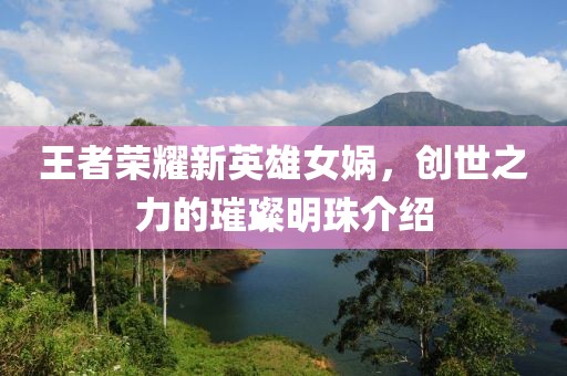王者榮耀新英雄女?huà)z，創(chuàng)世之力的璀璨明珠介紹