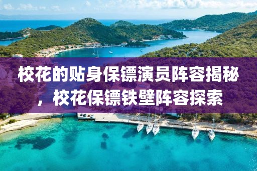 校花的貼身保鏢演員陣容揭秘，校花保鏢鐵壁陣容探索