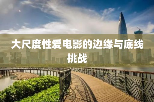 大尺度性愛電影的邊緣與底線挑戰(zhàn)