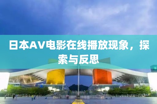 日本AV電影在線播放現(xiàn)象，探索與反思